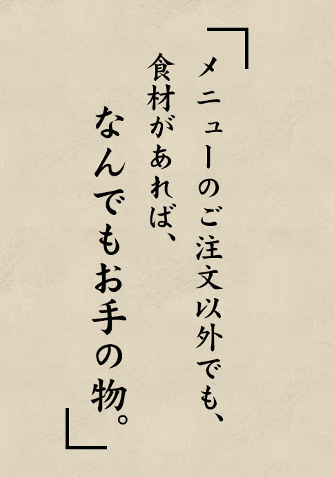 メニューのご注文以外でも、食材があれば、なんでもお手の物。